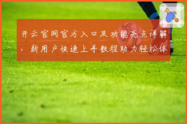 开云官网官方入口及功能亮点详解,新用户快速上手教程助力轻松体验