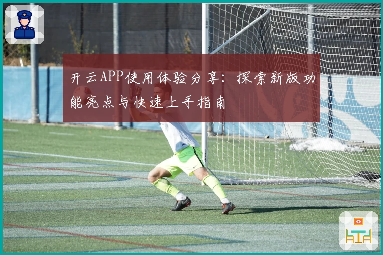 开云APP使用体验分享：探索新版功能亮点与快速上手指南