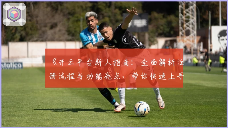 《开云平台新人指南：全面解析注册流程与功能亮点，带你快速上手体验》