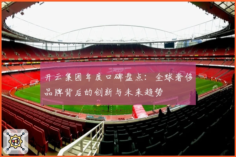 开云集团年度口碑盘点：全球奢侈品牌背后的创新与未来趋势