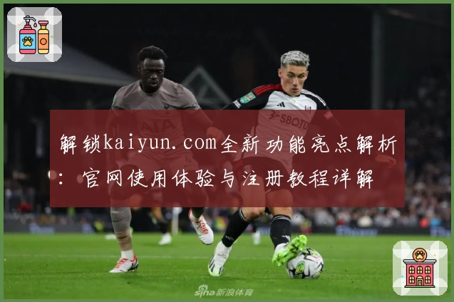 解锁kaiyun.com全新功能亮点解析:官网使用体验与注册教程详解