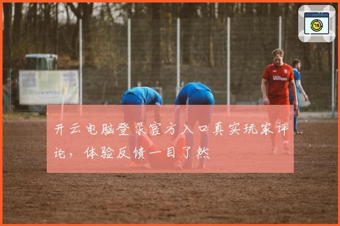 开云电脑登录官方入口真实玩家评论，体验反馈一目了然