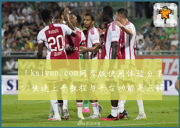 「kaiyun.com网页版使用体验分享:快速上手教程与平台功能亮点解析」