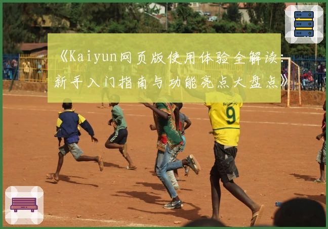 《Kaiyun网页版使用体验全解读：新手入门指南与功能亮点大盘点》