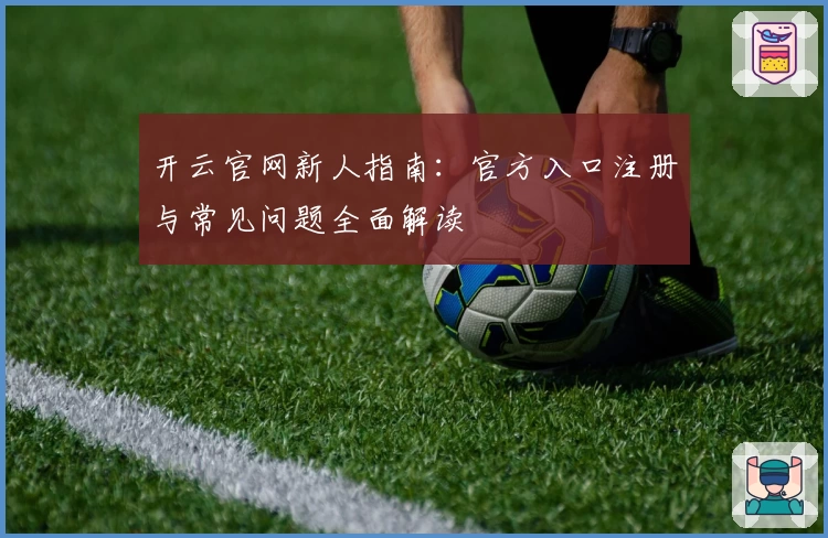 开云官网新人指南：官方入口注册与常见问题全面解读