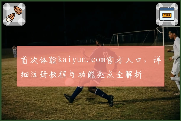 首次体验kaiyun.com官方入口，详细注册教程与功能亮点全解析