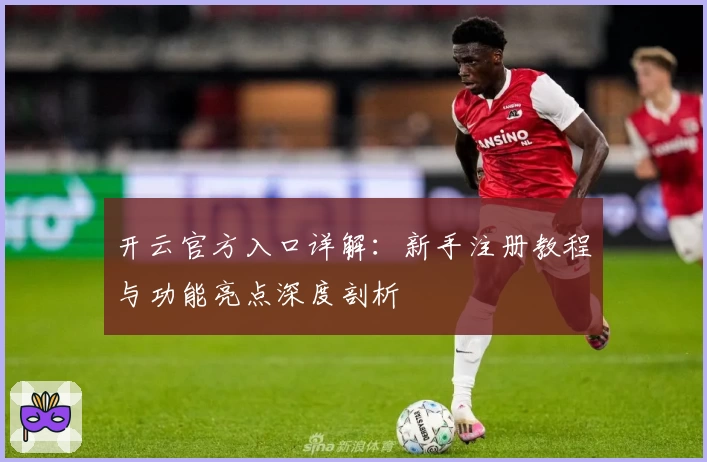 开云官方入口详解：新手注册教程与功能亮点深度剖析