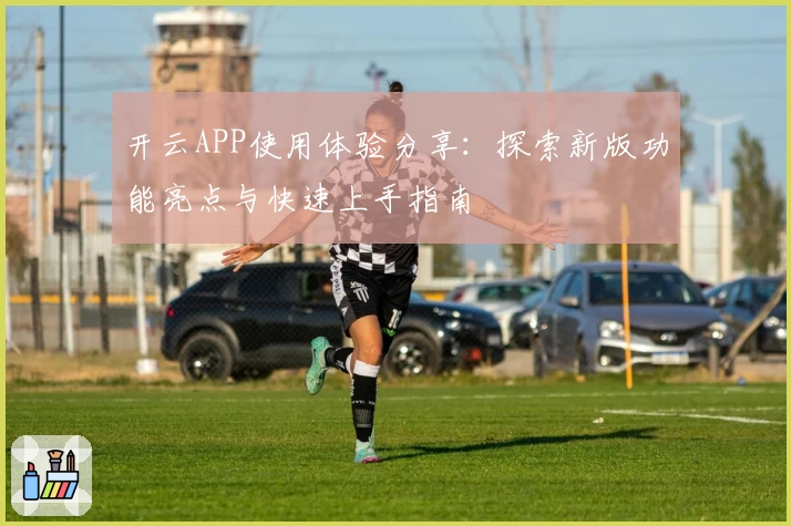 开云APP使用体验分享：探索新版功能亮点与快速上手指南