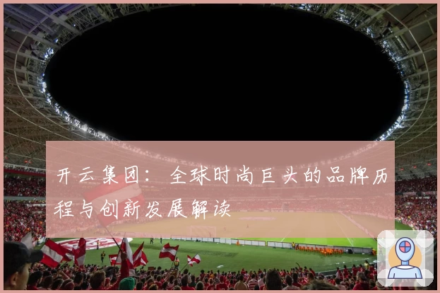 开云集团：全球时尚巨头的品牌历程与创新发展解读