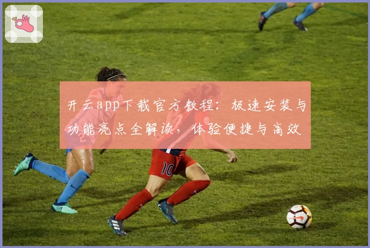 开云app下载官方教程：极速安装与功能亮点全解读，体验便捷与高效的完美结合