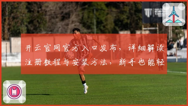 开云官网官方入口发布，详细解读注册教程与安装方法，新手也能轻松上手