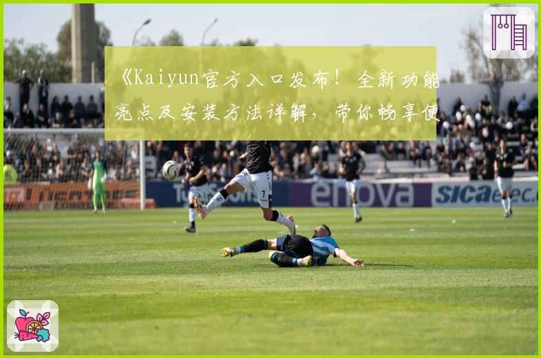 《Kaiyun官方入口发布！全新功能亮点及安装方法详解，带你畅享便捷体验》