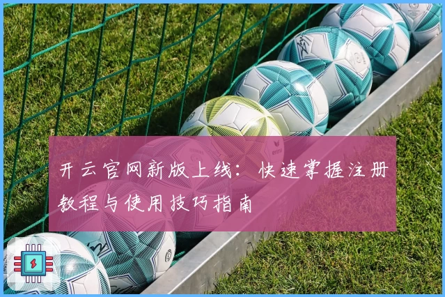 开云官网新版上线:快速掌握注册教程与使用技巧指南
