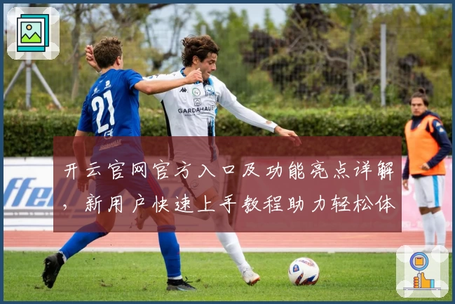 开云官网官方入口及功能亮点详解，新用户快速上手教程助力轻松体验