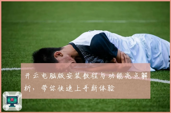 开云电脑版安装教程与功能亮点解析，带你快速上手新体验