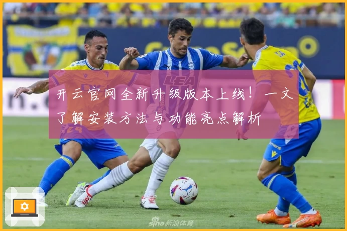 开云官网全新升级版本上线！一文了解安装方法与功能亮点解析