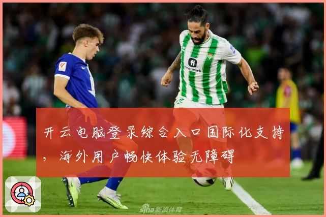 开云电脑登录综合入口国际化支持，海外用户畅快体验无障碍