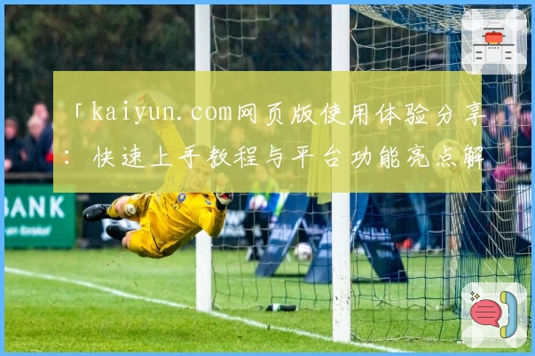 「kaiyun.com网页版使用体验分享:快速上手教程与平台功能亮点解析」