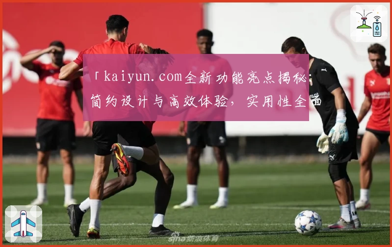 「kaiyun.com全新功能亮点揭秘：简约设计与高效体验，实用性全面升级」