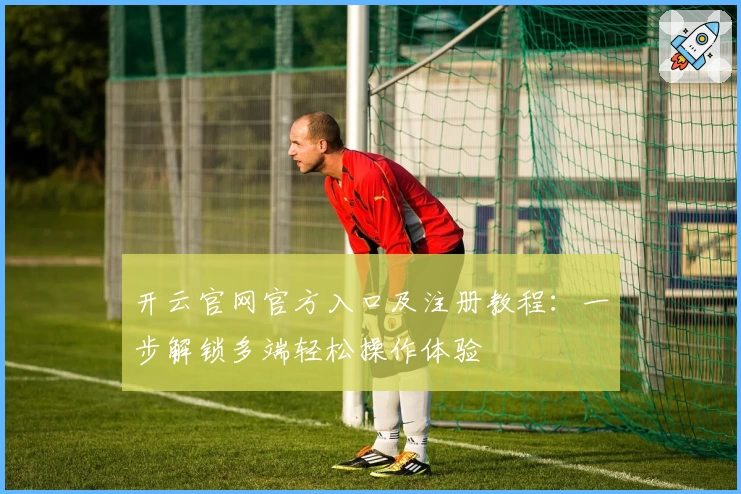 开云官网官方入口及注册教程：一步解锁多端轻松操作体验