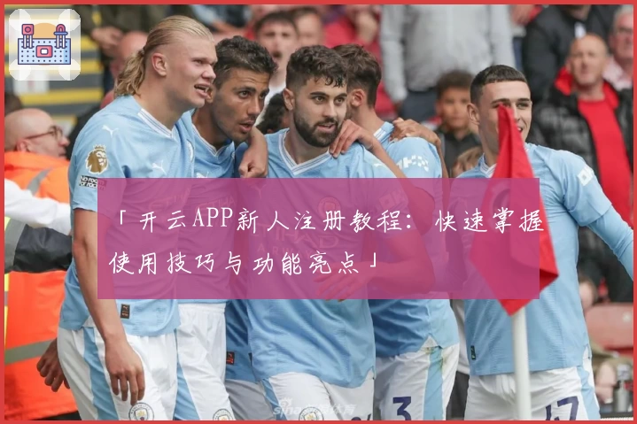 「开云APP新人注册教程：快速掌握使用技巧与功能亮点」