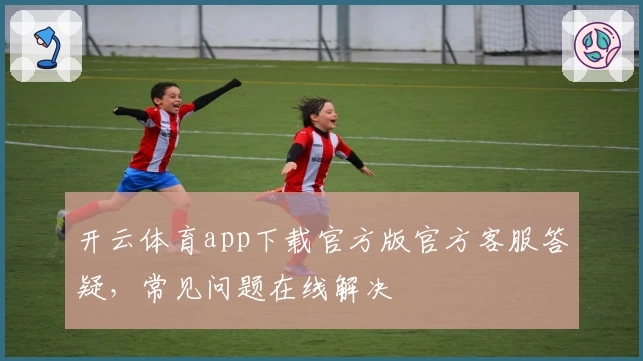 开云体育app下载官方版官方客服答疑,常见问题在线解决