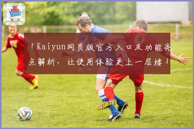 「Kaiyun网页版官方入口及功能亮点解析，让使用体验更上一层楼」