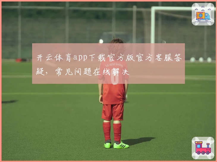 开云体育app下载官方版官方客服答疑，常见问题在线解决