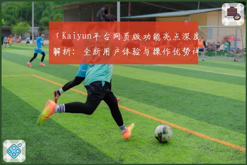 「Kaiyun平台网页版功能亮点深度解析：全新用户体验与操作优势详解」