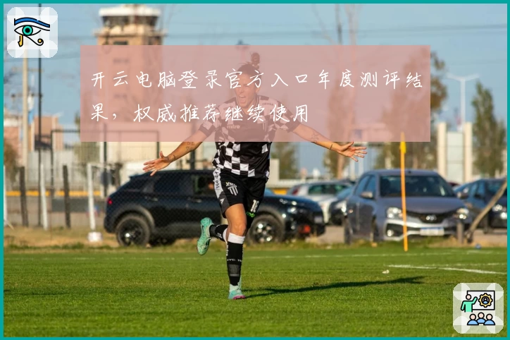 开云电脑登录官方入口年度测评结果，权威推荐继续使用