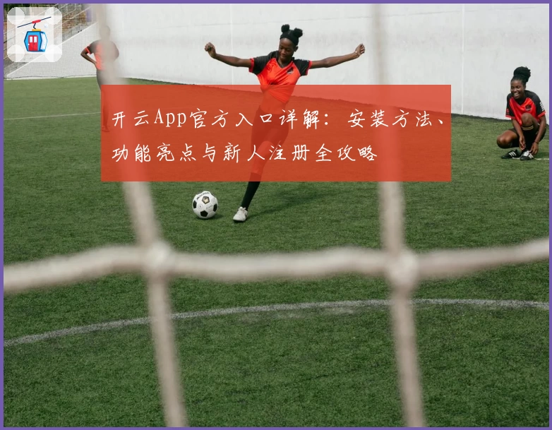 开云App官方入口详解：安装方法、功能亮点与新人注册全攻略