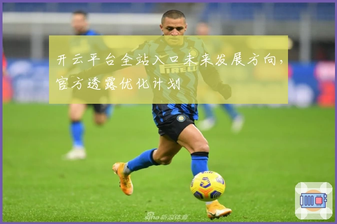 开云平台全站入口未来发展方向，官方透露优化计划