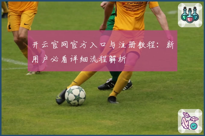 开云官网官方入口与注册教程：新用户必看详细流程解析