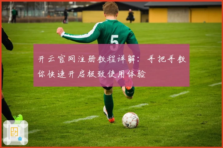 开云官网注册教程详解：手把手教你快速开启极致使用体验