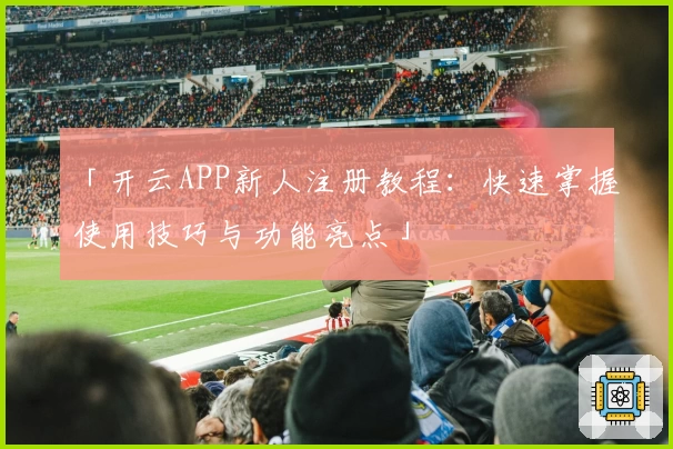 「开云APP新人注册教程:快速掌握使用技巧与功能亮点」