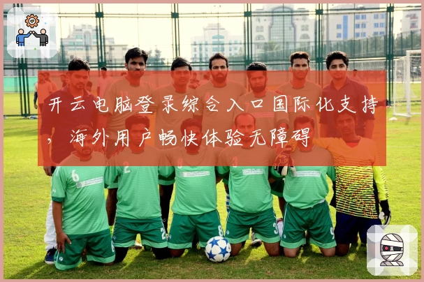开云电脑登录综合入口国际化支持，海外用户畅快体验无障碍
