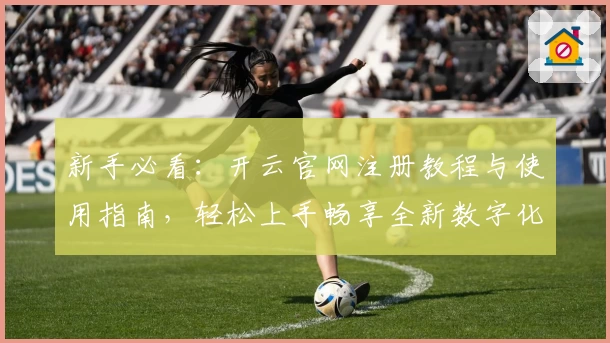 新手必看：开云官网注册教程与使用指南，轻松上手畅享全新数字化体验