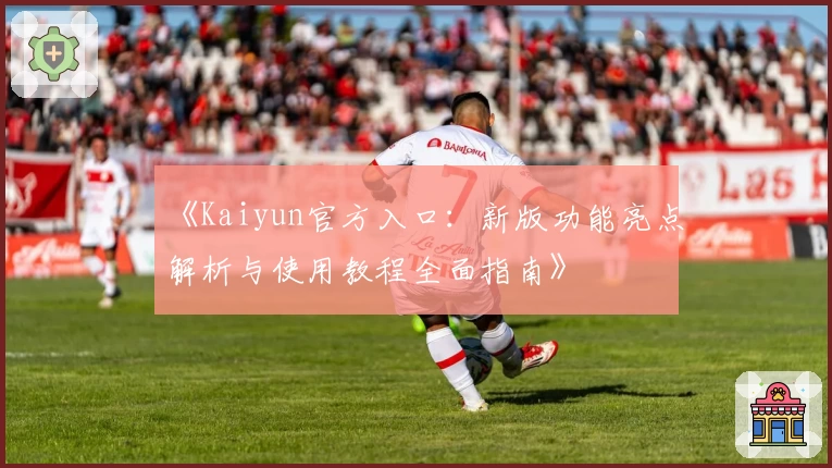 《Kaiyun官方入口：新版功能亮点解析与使用教程全面指南》