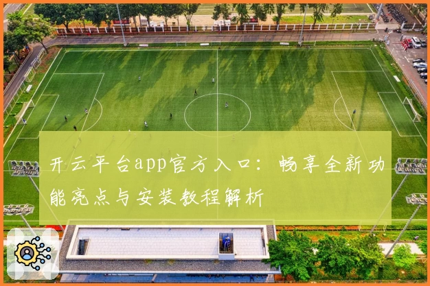 开云平台app官方入口：畅享全新功能亮点与安装教程解析