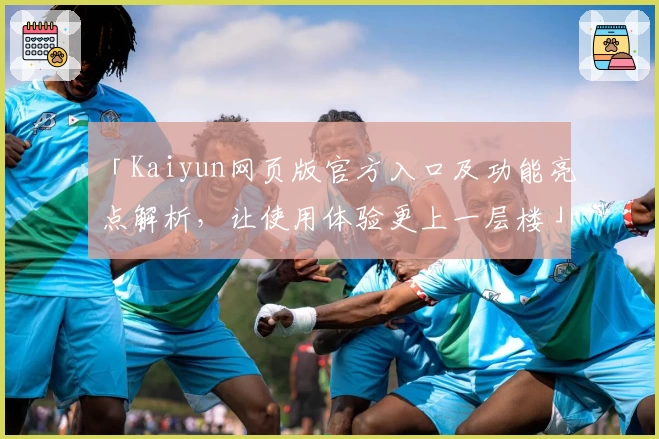 「Kaiyun网页版官方入口及功能亮点解析，让使用体验更上一层楼」