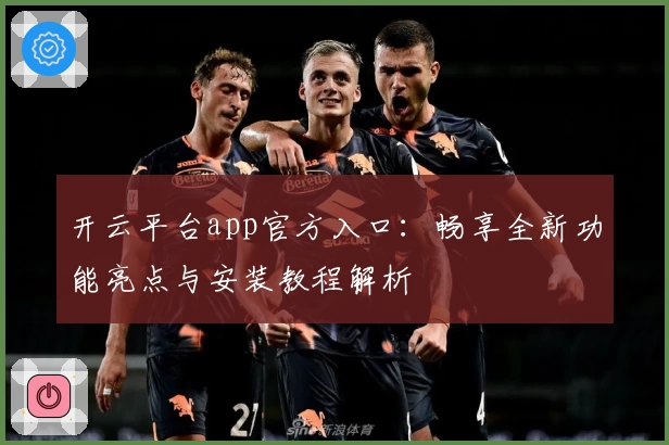 开云平台app官方入口：畅享全新功能亮点与安装教程解析