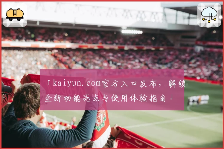 「kaiyun.com官方入口发布，解锁全新功能亮点与使用体验指南」
