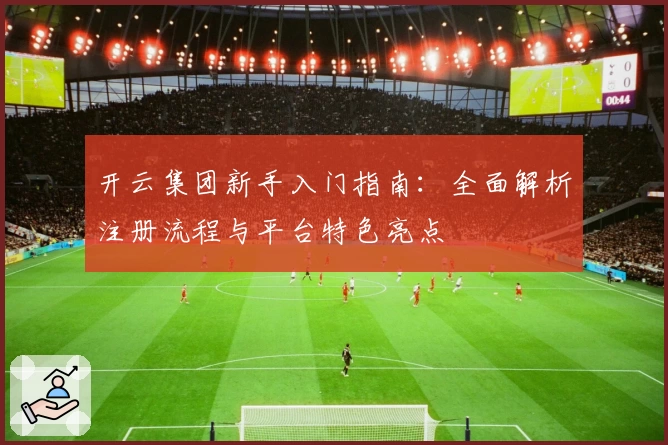 开云集团新手入门指南：全面解析注册流程与平台特色亮点