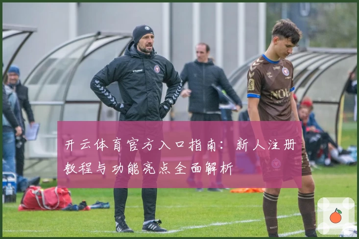 开云体育官方入口指南：新人注册教程与功能亮点全面解析