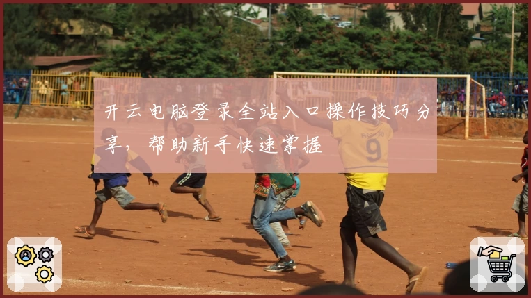 开云电脑登录全站入口操作技巧分享，帮助新手快速掌握