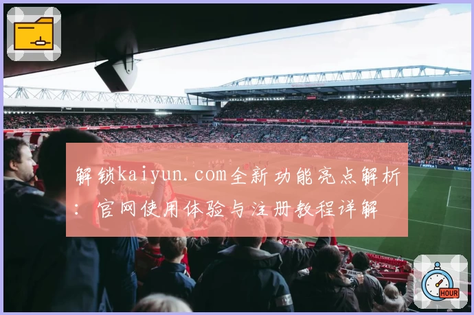 解锁kaiyun.com全新功能亮点解析：官网使用体验与注册教程详解