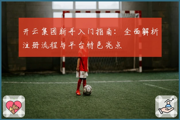 开云集团新手入门指南：全面解析注册流程与平台特色亮点