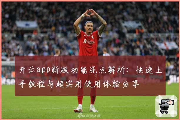 开云app新版功能亮点解析：快速上手教程与超实用使用体验分享