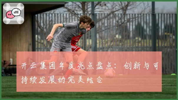 开云集团年度亮点盘点：创新与可持续发展的完美结合