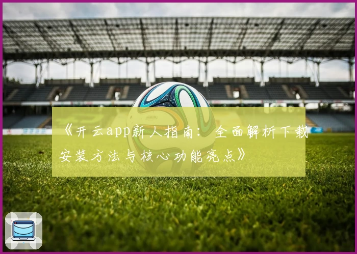 《开云app新人指南:全面解析下载安装方法与核心功能亮点》